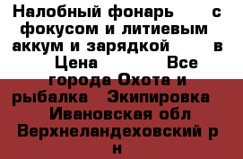 Налобный фонарь cree с фокусом и литиевым  аккум и зарядкой 12-220в. › Цена ­ 1 350 - Все города Охота и рыбалка » Экипировка   . Ивановская обл.,Верхнеландеховский р-н